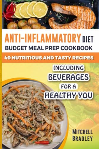 Anti-Inflammatory Diet Budget Meal Prep Cookbook for Beginners: 40 Nutritious and Tasty Recipes Including Beverages for a Healthy You