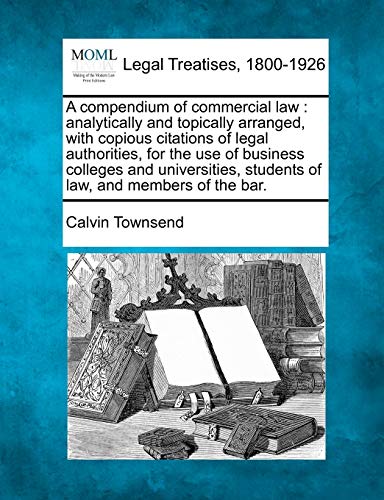 A compendium of commercial law: analytically and topically arranged, with copious citations of legal authorities, for the use of business colleges and ... students of law, and members of the bar.