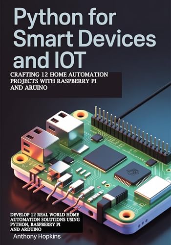 Python for Smart Devices and IoT: Crafting 12 Home Automation Projects with Raspberry Pi and Arduino: Develop 12 Real-World Home Automation Solutions Using ... Raspberry Pi, and Arduino (English Edition)