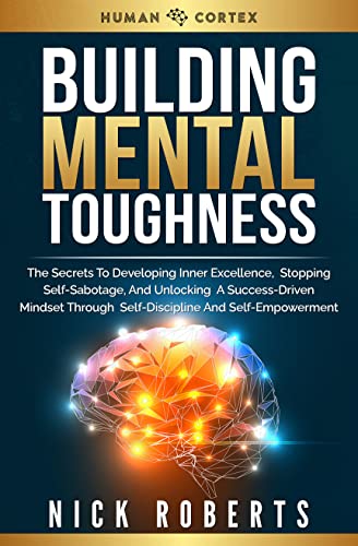 Building Mental Toughness: The Secrets To Developing Inner Excellence, Stopping Self-Sabotage, And Unlocking A Success-Driven Mindset Through Self-Discipline And Self-Empowerment