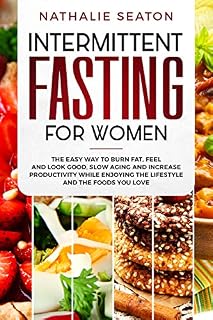 Intermittent Fasting for Women: The Easy Way to Burn Fat, Feel and Look Good, Slow Ageing and Increase Productivity while Enjoying the Lifestyle and the Foods You Love (Health & Fitness)