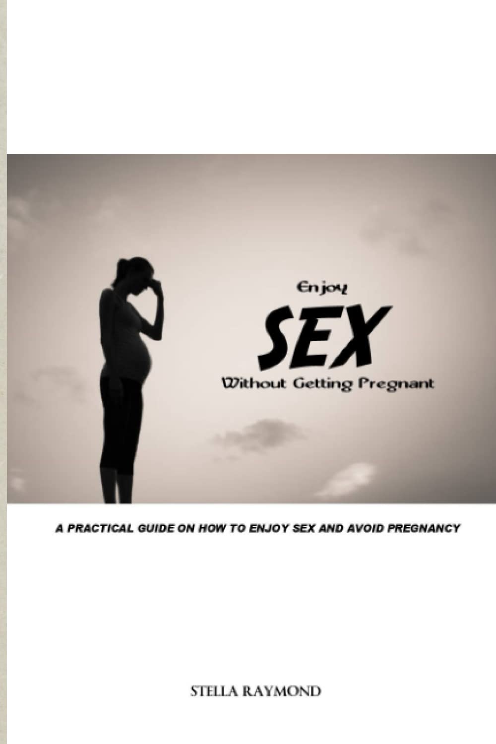 ENJOY SEX WITHOUT GETTING PREGNANT: A PRACTICAL GUIDE ON HOW TO ENJOY SEX AND AVOID PREGNANCY