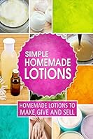 Simple Homemade Lotions: Homemade Lotions to Make, Give and Sell 1508837511 Book Cover