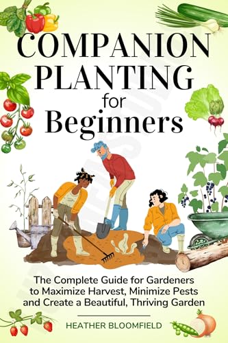 Companion Planting for Beginners: The Complete Guide for Gardeners to Maximize Harvests, Minimize Pests and Create a Beautiful, Thriving Garden