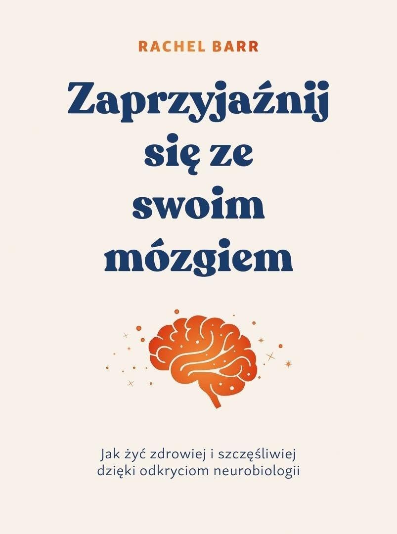 Zaprzyjaźnij się ze swoim mózgiem: Jak żyć zdrowiej i szczęśliwiej dzięki odkryciom neurobiologii