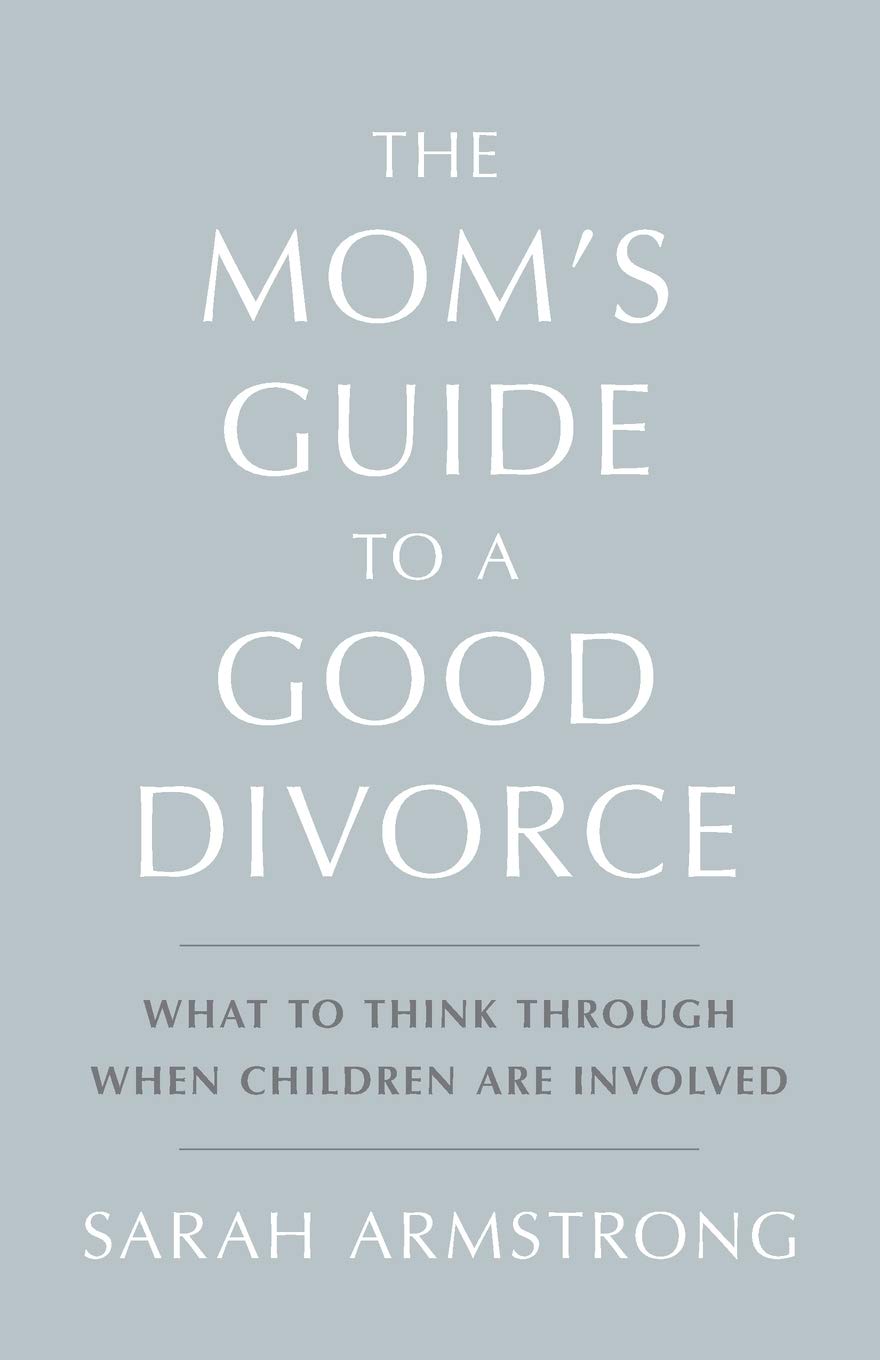 The Mom's Guide to a Good Divorce: What To Think Through When Children Are Involved