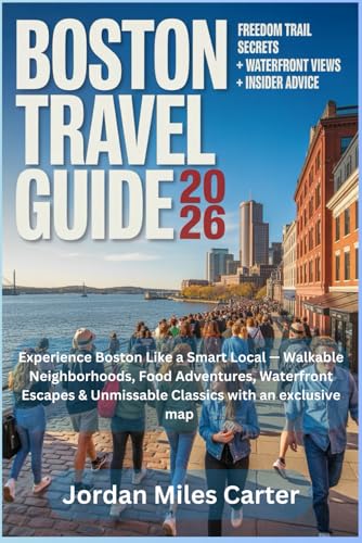BOSTON TRAVEL GUIDE 2026: Experience Boston Like a Smart Local — Walkable Neighborhoods, Food Adventures, Waterfront Escapes & Unmissable Classics with an exclusive map