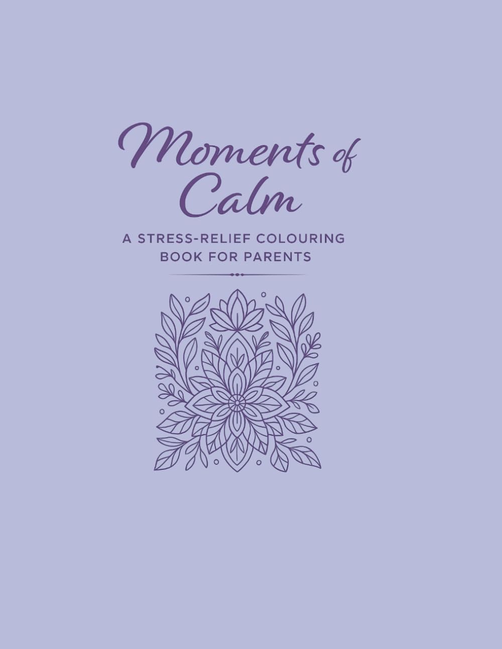 Moments Of Calm: A Stress-Relief Colouring Book for Parents