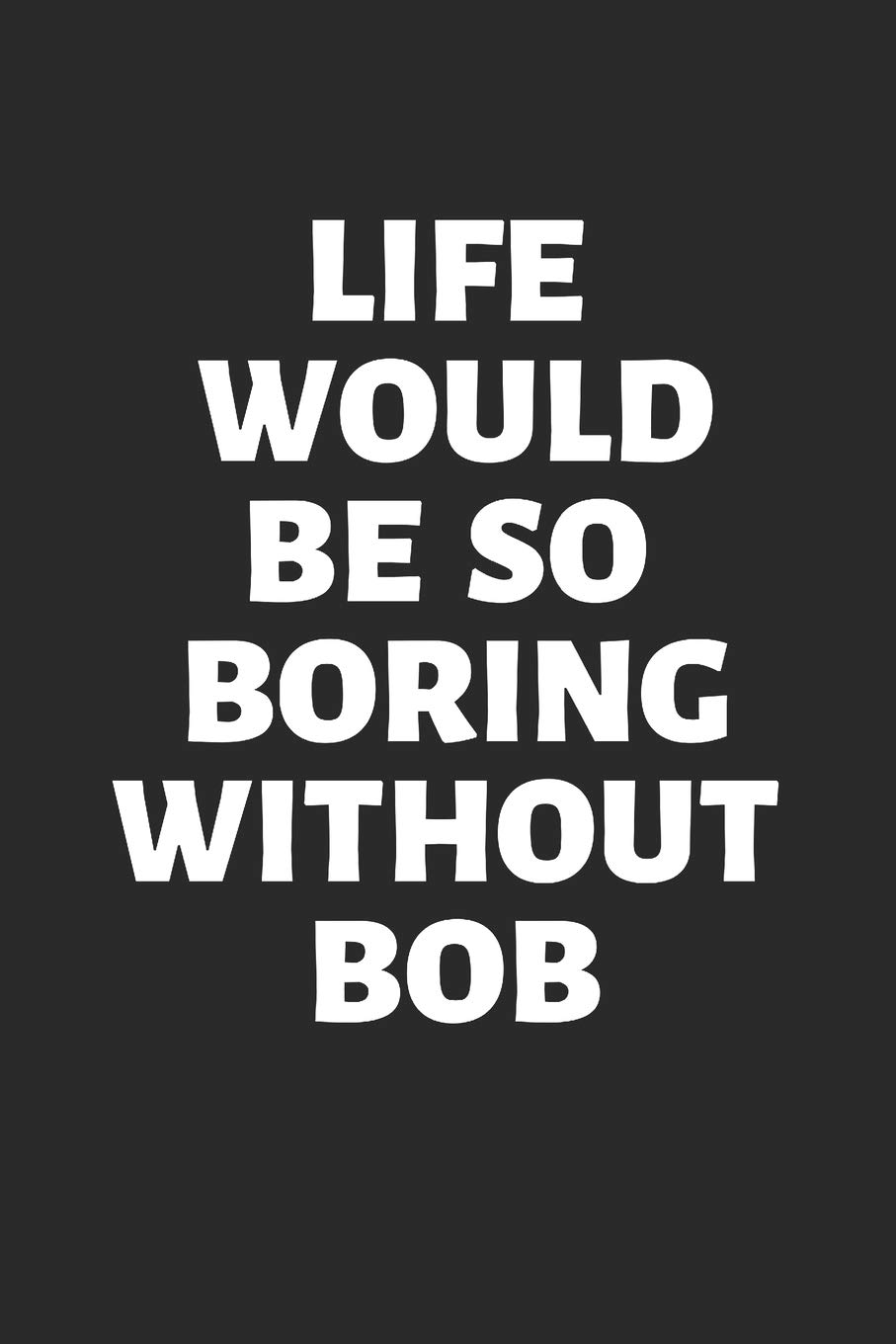 Life Would Be So Boring Without BOB: Funny Men's Bob Name 100 Page Journal