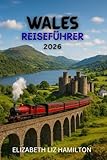 WALES-REISEFÜHRER 2026: Entdecken Sie 10 atemberaubende Regionen, 100 zeitlose Erlebnisse und 1 unvergessliche Reise