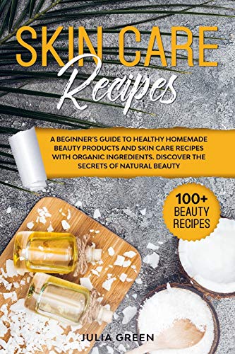 Skin Care Recipes: A Beginnerâ€™s Guide to Healthy Homemade Beauty Products and Skin Care Recipes with Organic Ingredients. Discover the Secrets of Natural Beauty