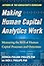 Making Human Capital Analytics Work: Measuring the ROI of Human Capital Processes and Outcomes