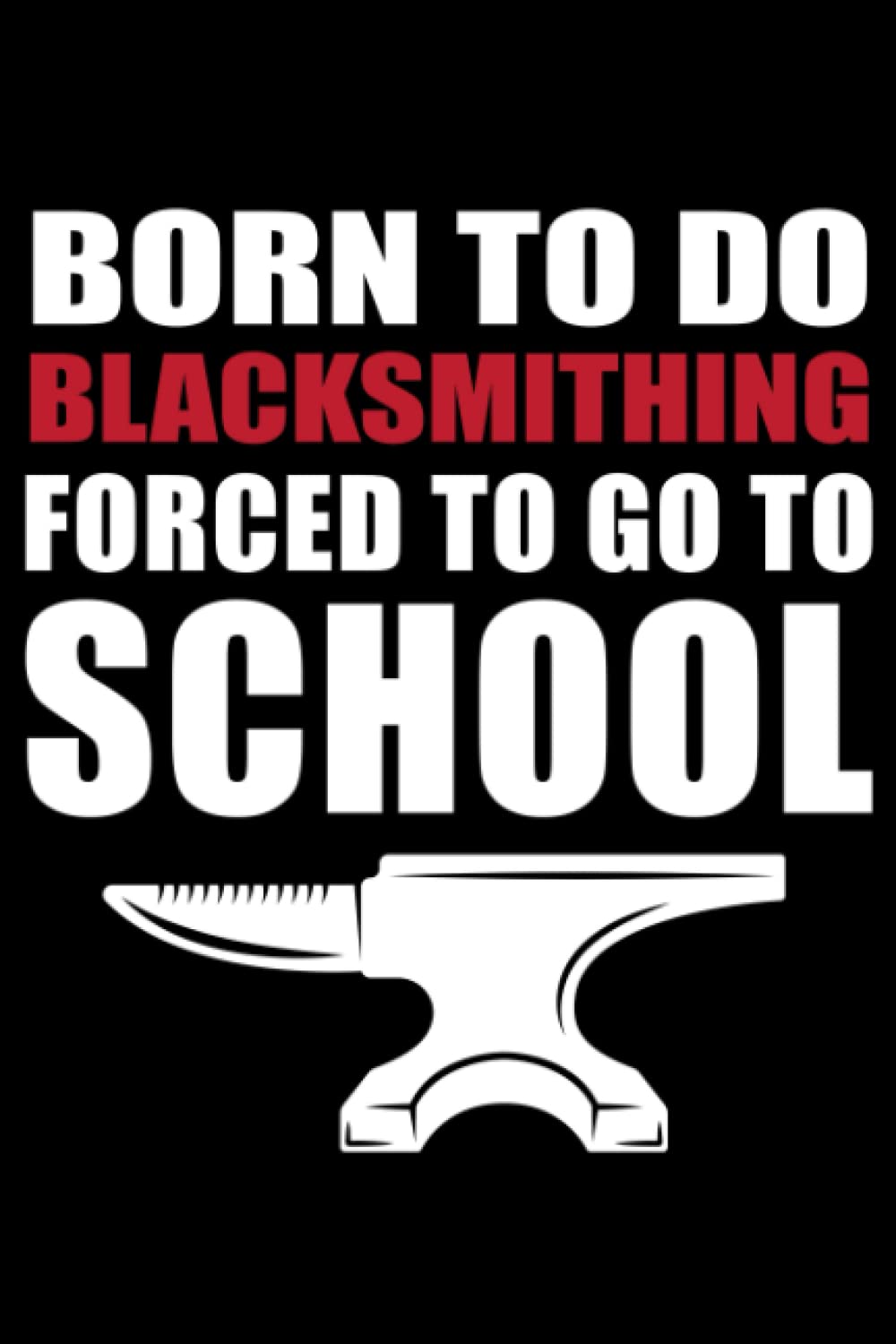 Born to do Blacksmithing Forced to go to School: Funny Blacksmith Gift / Blacksmith Women / Blacksmith Apprentice / Blacksmith Journal / 120 Pages, 6x9, Soft Cover.