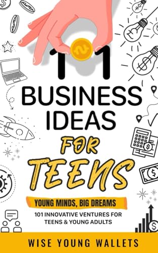 101 Business Ideas For Teens: Young Minds, Big Dreams: 101 Innovative Ventures For Teens And Young Adults