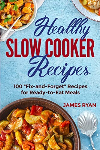 Healthy Slow Cooker: 100 Fix And Forget Recipes For Ready To Eat Meals