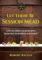 Let There be Session Mead: Low alcohol mead recipes designed to refresh and enjoy. 0998347256 Book Cover