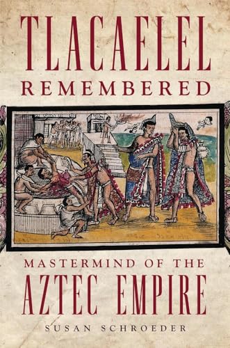 Tlacaelel Remembered: Mastermind of the Aztec Empire (Volume 276) (The Civilization of the American Indian Series)