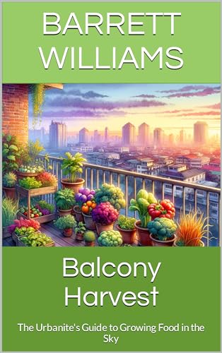 Balcony Harvest: The Urbanite's Guide to Growing Food in the