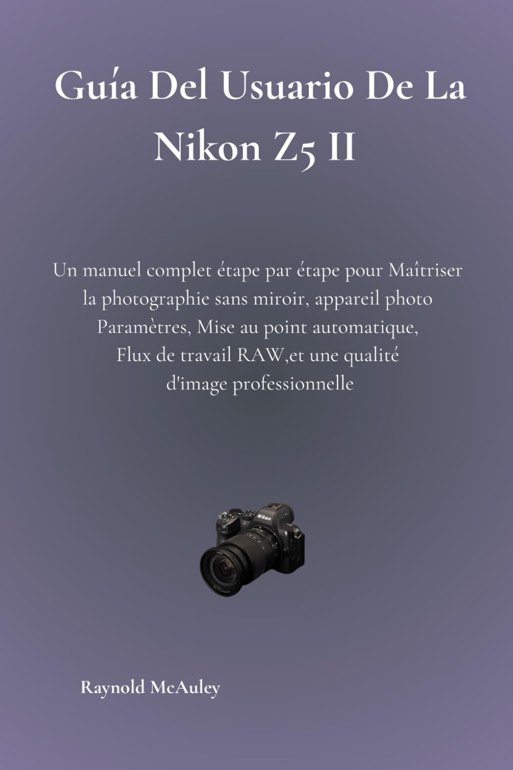 Guía Del Usuario De La Nikon Z5 II: Un Manual Completo Paso A Paso Para Domina La Fotografía Sin Espejo, Cámara Configuración, Enfoque Automático, Flujo De Trabajo RAW, Y Calidad De Imagen Profesional