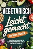 Vegetarisch leicht gemacht mit nur 5 Zutaten: Einfache Alltagsrezepte für stressfreie Wochentage und echten Genuss | Schnelle vegetarische Rezepte für jeden Tag