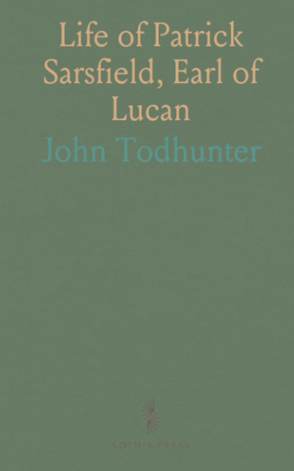 Life of Patrick Sarsfield, Earl of Lucan: With a Short Narrative of the Principal Events of the Jacobite War in Ireland