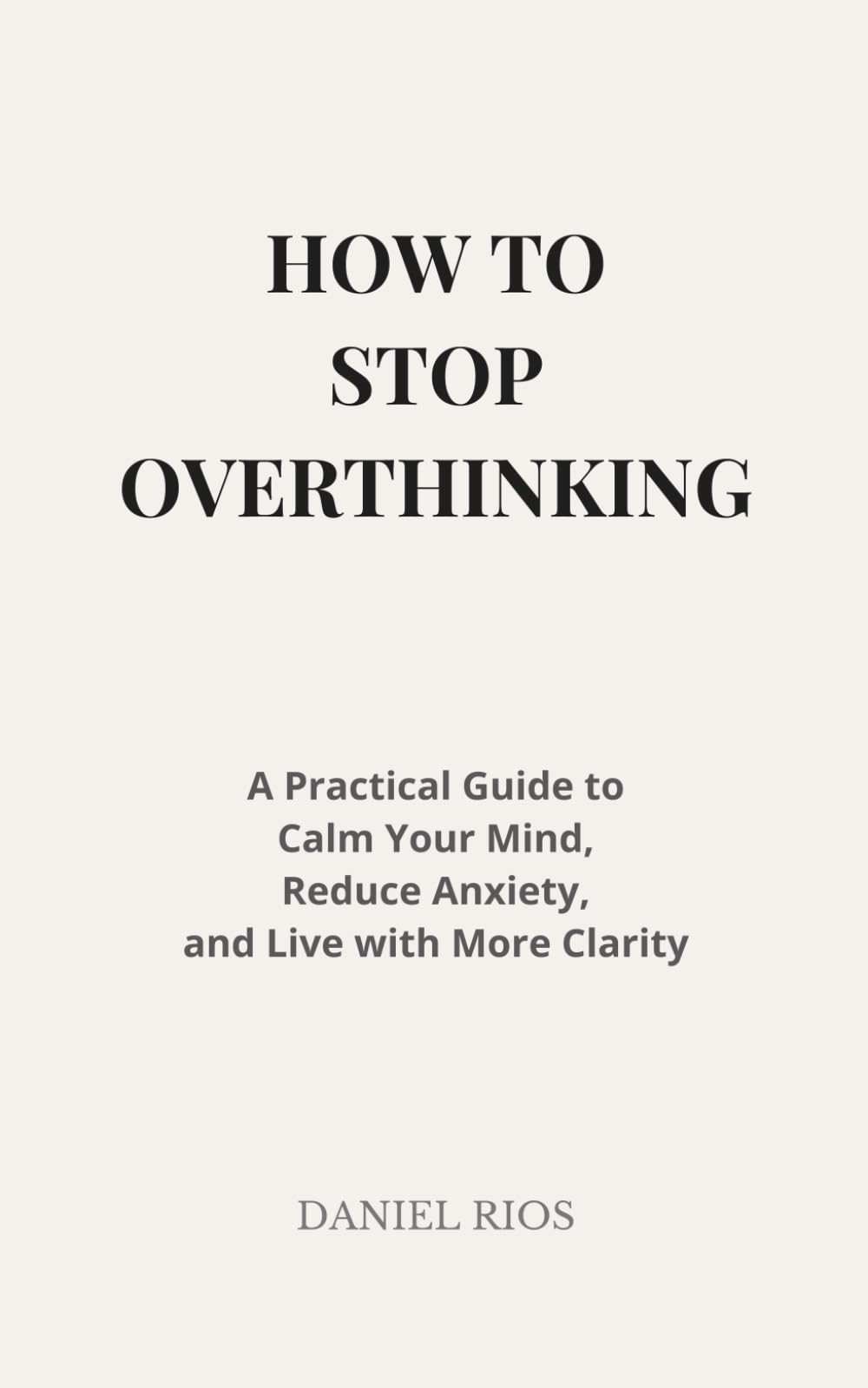 How to Stop Overthinking: A Practical Guide to Calm Your Mind, Reduce Anxiety, and Live with More Clarity