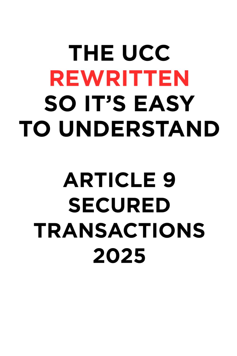 THE UCC REWRITTEN SO IT’S EASY TO UNDERSTAND - 2024: ARTICLE 9 - SECURED TRANSACTIONS (THE UCC REWRITTEN SO IT’S EASY TO UNDERSTAND - 2025)