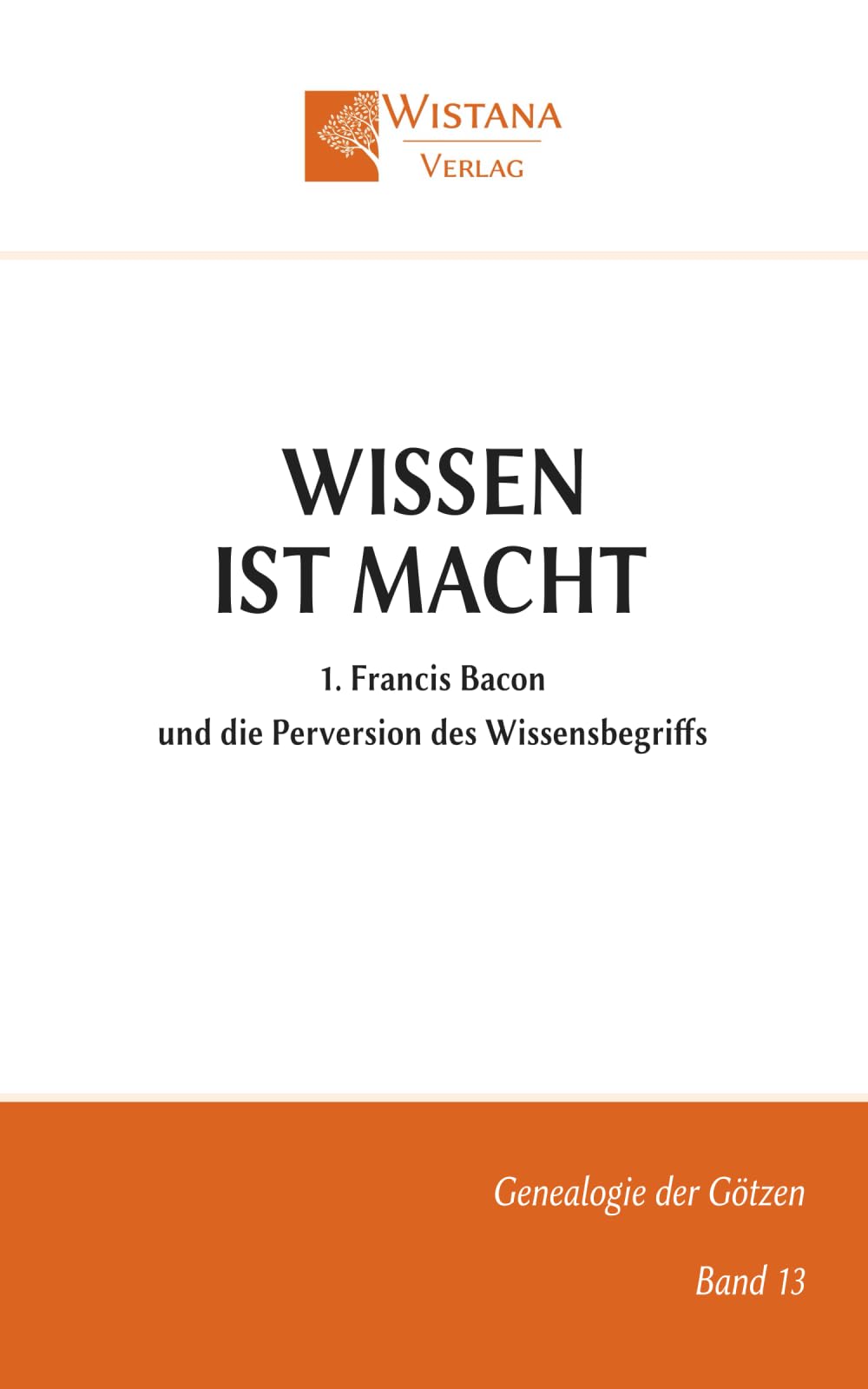 Wissen ist Macht: 1. Francis Bacon und die Perversion des Wissensbegriffs (Genealogie der Götzen)