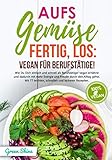 Aufs Gemüse, fertig, los: Vegan für Berufstätige!: Wie Du Dich einfach und schnell als Berufstätiger vegan ernährst und dadurch mit mehr Energie und Freude durch den Alltag gehst. Mit 77 Rezepten!