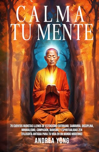 Calma tu Mente: 70 Cuentos Budistas llenos de Estoicismo Cotidiano, Sabiduría, Disciplina, Minimalismo, Compasión, Budismo y Espiritualidad Zen (Filosofía Antigua para tu Vida en un Mundo Moderno)