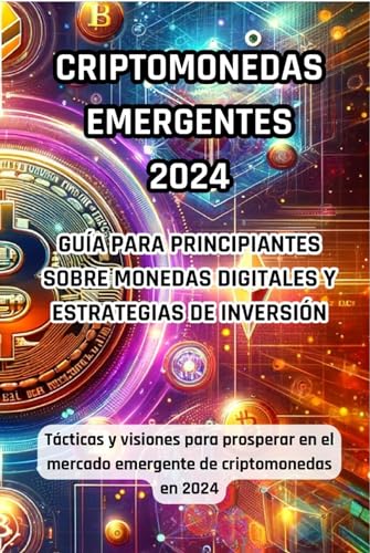 Criptodivisas Emergentes 2024: Guía para principiantes sobre monedas digitales y estrategias de inversión: Tácticas y visiones para prosperar en el emergente mercado de criptomonedas de 2024