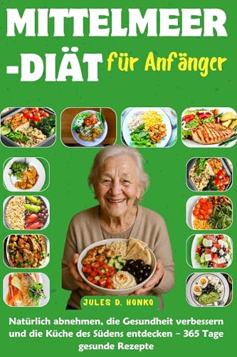 Mittelmeer-Diät für Anfänger: Natürlich abnehmen, die Gesundheit verbessern und die Küche des Südens entdecken – 365 Tage gesunde Rezepte