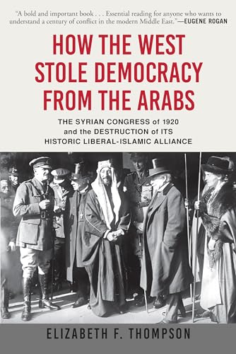 How the West Stole Democracy from the Arabs: The Syrian Congress of 1920 and the Destruction of its Historic Liberal-Islamic Alliance