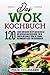 Das WOK Kochbuch: 120 leckere und beliebte Rezepte aus der Vielfalt und exotischen asiatischen Küche. Für die einfache und schnelle Küche mit veganen, vegetarischen, Fleisch- und Fischgerichten.