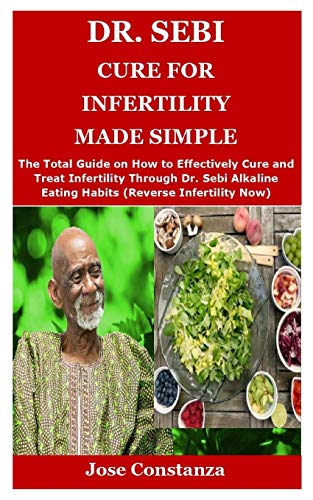 DR. SEBI CURE FOR INFERTILITY MADE SIMPLE: The Total Guide on How to Effectively Cure and Treat Infertility Through Dr. Sebi Alkaline Eating Habits (Reverse Infertility Now)