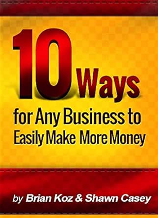 10 Ways For Any Business To Easily Make More Money!