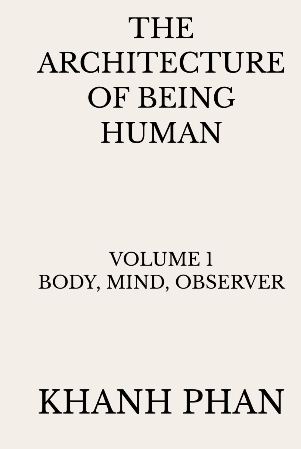 The Architecture of Being Human: Volume 1 Body, Mind, Observer (The Architecture of Being Human (15-Book Series))