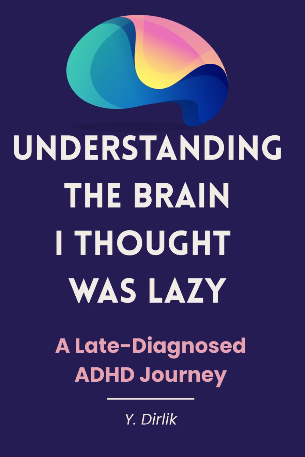 Understanding the Brain I Thought Was Lazy: A Late-Diagnosed ADHD Journey for Adults Who Were Never Lazy, Just Misunderstood