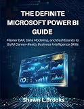 THE DEFINITIVE MICROSOFT POWER BI GUIDE: Master DAX, Data Modeling, and Dashboards to Build Career-Ready Business Intelligence Skills