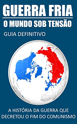 Guerra Fria: O Mundo Sob Tensão - Guia Definitivo: A História da Guerra que Decretou O Fim do Comunismo