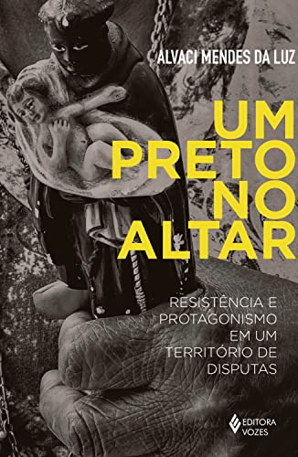 Um preto no altar: Resistência e protagonismo em um território de disputas - Luz, Alvaci Mendes da