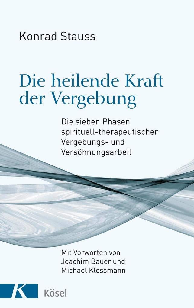Die heilende Kraft der Vergebung: Die sieben Phasen spirituell-therapeutischer Vergebungs- und Versöhnungsarbeit - Mit Vorworten von Joachim Bauer und Michael Klessmann