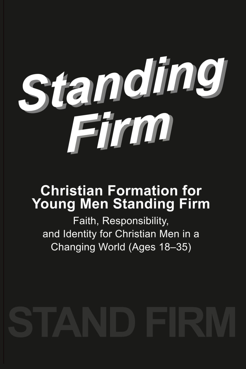 Standing Firm - A Guide to Faith, Conviction, and Manhood in a Confused Age: Christian Formation for Young Men Standing Firm: Faith, Responsibility, ... Men in a Changing World (Ages 18–35)