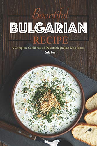 Bountiful Bulgarian Recipes: A Complete Cookbook Of Delectable Balkan Dish Ideas!