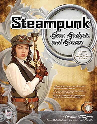 Steampunk Gear, Gadgets, and Gizmos: A Maker's Guide to Creating Modern Artifacts