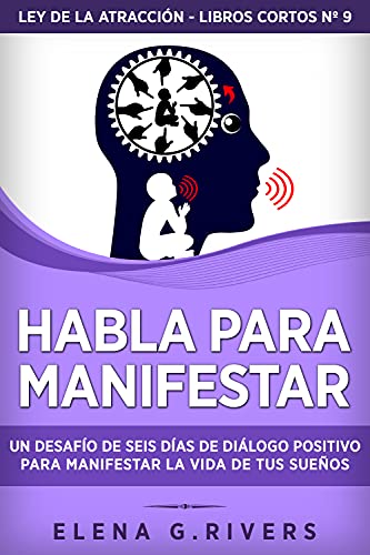 Habla para manifestar: Un desafío de seis días de diálogo positivo para manifestar la vida de ...