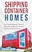 Shipping Container Homes: The Ultimate Beginners Guide To Designing, Building & Investing In Shipping Container Homes (Prefab, Shipping Container Homes For Beginners, Tiny House Living)