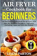 Air Fryer Cookbook for Beginners: Use and informations about the air fryer, with easy and delicious recipes for beginners (including vegan and keto diet dishes).