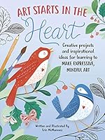 Art Starts in the Heart: Creative projects and inspirational ideas for learning to make expressive, mindful art 163322810X Book Cover