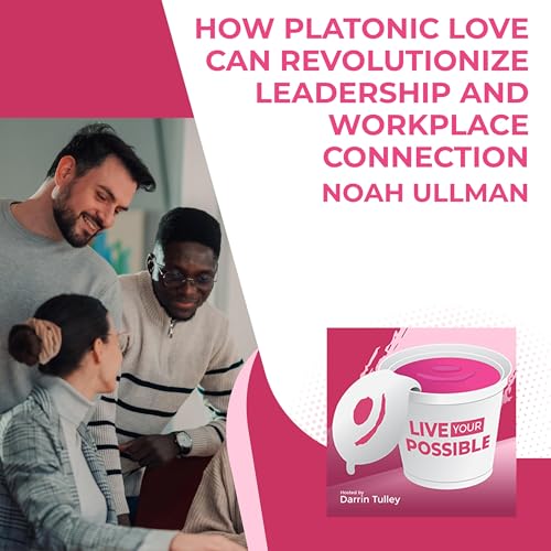 How Platonic Love Can Revolutionize Leadership And Workplace Connection With Noah Ullman